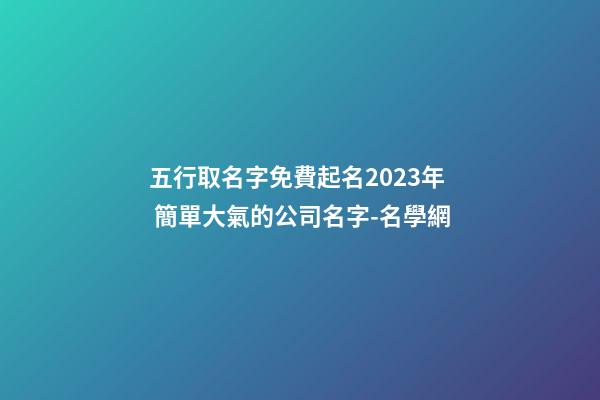 五行取名字免費起名2023年 簡單大氣的公司名字-名學網-第1張-公司起名-玄機派